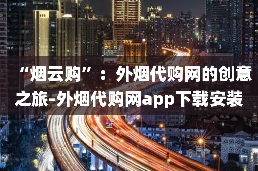 “烟云购”：外烟代购网的创意之旅-外烟代购网app下载安装
