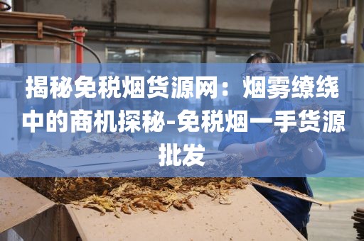 揭秘免税烟货源网：烟雾缭绕中的商机探秘-免税烟一手货源批发
