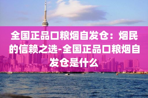 全国正品口粮烟自发仓：烟民的信赖之选-全国正品口粮烟自发仓是什么