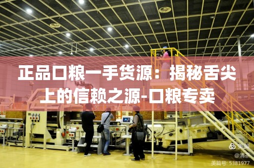 正品口粮一手货源：揭秘舌尖上的信赖之源-口粮专卖