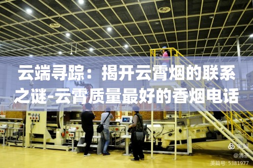 云端寻踪：揭开云霄烟的联系之谜-云霄质量最好的香烟电话