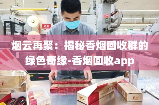 烟云再聚：揭秘香烟回收群的绿色奇缘-香烟回收app
