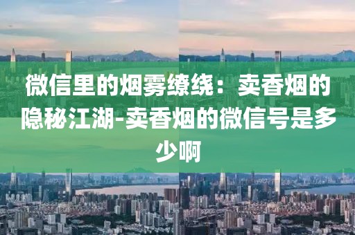 微信里的烟雾缭绕：卖香烟的隐秘江湖-卖香烟的微信号是多少啊