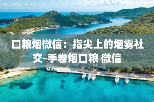 口粮烟微信：指尖上的烟雾社交-手卷烟口粮 微信