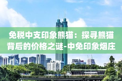 免税中支印象熊猫：探寻熊猫背后的价格之谜-中免印象烟庄