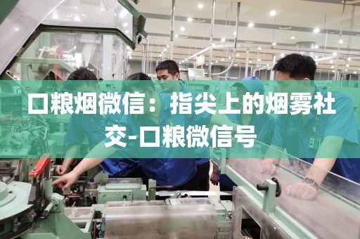 口粮烟微信：指尖上的烟雾社交-口粮微信号