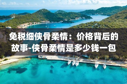免税细侠骨柔情：价格背后的故事-侠骨柔情是多少钱一包