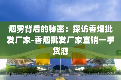 烟雾背后的秘密：探访香烟批发厂家-香烟批发厂家直销一手货源