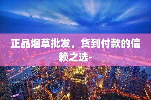 正品烟草批发，货到付款的信赖之选-