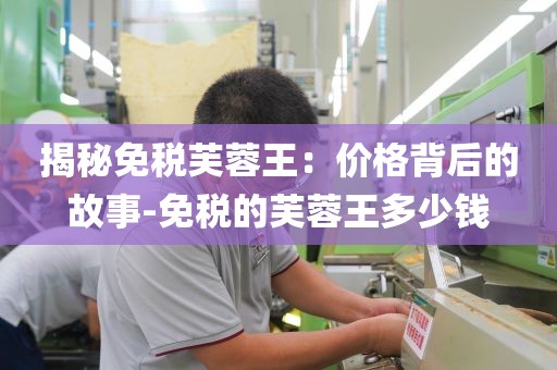 揭秘免税芙蓉王：价格背后的故事-免税的芙蓉王多少钱