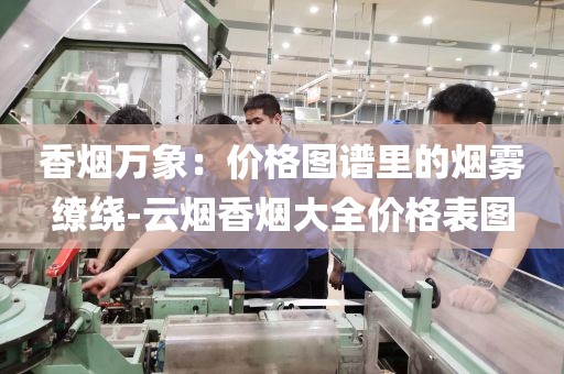香烟万象：价格图谱里的烟雾缭绕-云烟香烟大全价格表图