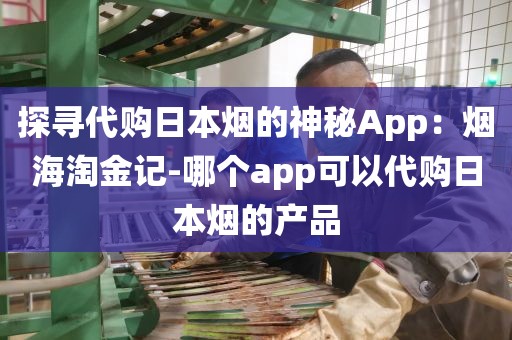 探寻代购日本烟的神秘App：烟海淘金记-哪个app可以代购日本烟的产品