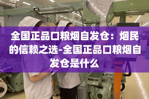 全国正品口粮烟自发仓：烟民的信赖之选-全国正品口粮烟自发仓是什么