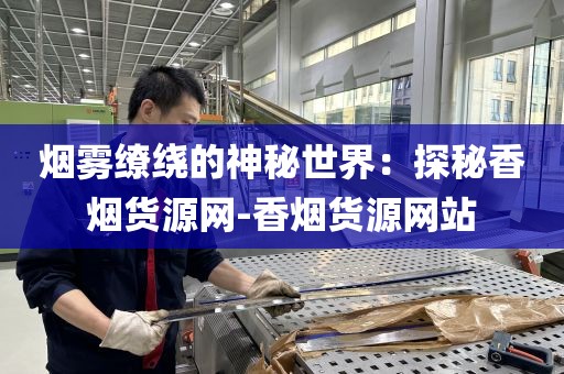 烟雾缭绕的神秘世界：探秘香烟货源网-香烟货源网站