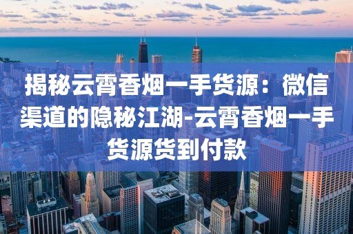 揭秘云霄香烟一手货源：微信渠道的隐秘江湖-云霄香烟一手货源货到付款