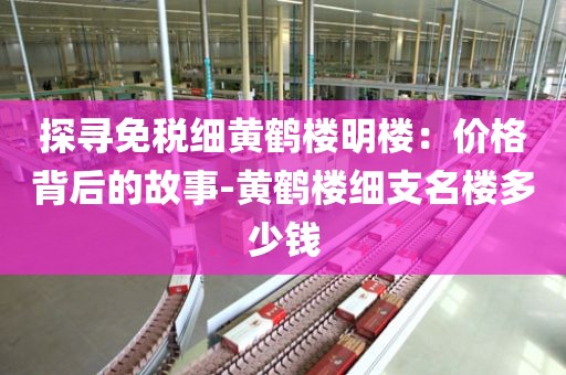 探寻免税细黄鹤楼明楼：价格背后的故事-黄鹤楼细支名楼多少钱