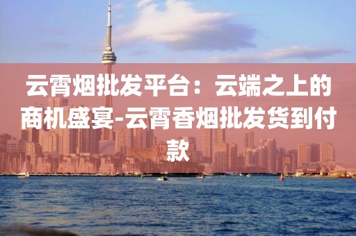 云霄烟批发平台：云端之上的商机盛宴-云霄香烟批发货到付款