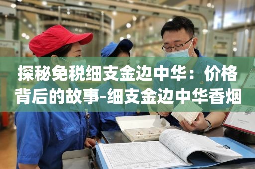 探秘免税细支金边中华：价格背后的故事-细支金边中华香烟