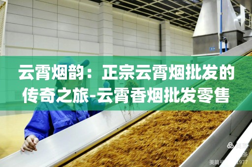 云霄烟韵：正宗云霄烟批发的传奇之旅-云霄香烟批发零售