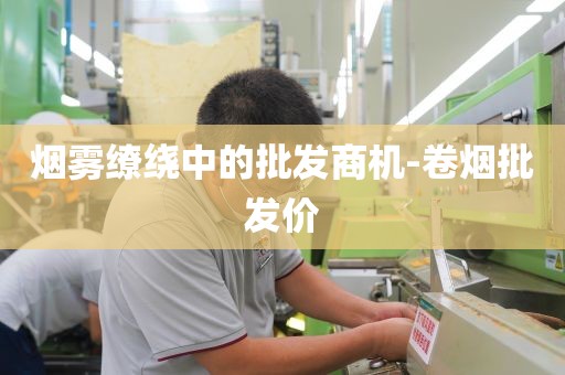 烟雾缭绕中的批发商机-卷烟批发价