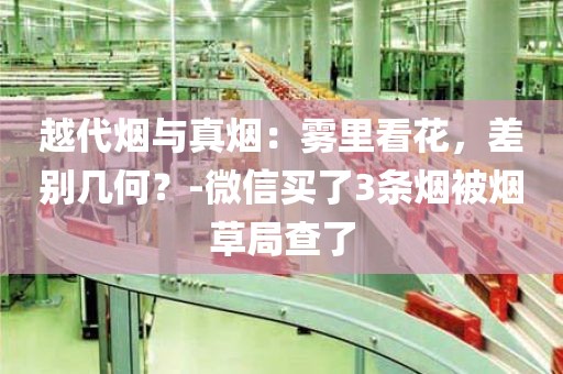 越代烟与真烟：雾里看花，差别几何？-微信买了3条烟被烟草局查了