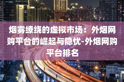 烟雾缭绕的虚拟市场：外烟网购平台的崛起与隐忧-外烟网购平台排名