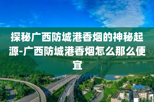 探秘广西防城港香烟的神秘起源-广西防城港香烟怎么那么便宜