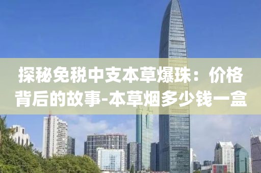 探秘免税中支本草爆珠：价格背后的故事-本草烟多少钱一盒