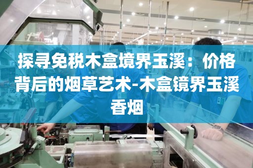 探寻免税木盒境界玉溪：价格背后的烟草艺术-木盒镜界玉溪香烟