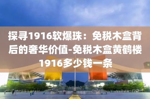 探寻1916软爆珠：免税木盒背后的奢华价值-免税木盒黄鹤楼1916多少钱一条