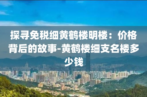 探寻免税细黄鹤楼明楼：价格背后的故事-黄鹤楼细支名楼多少钱