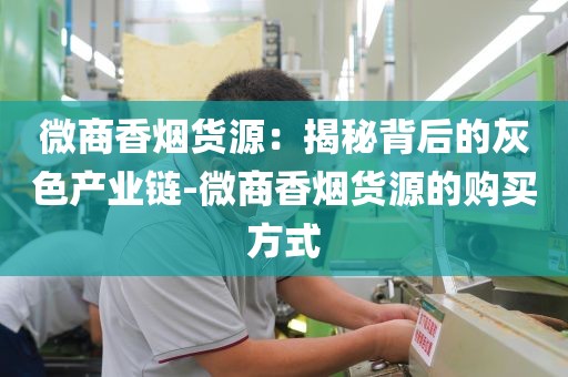 微商香烟货源：揭秘背后的灰色产业链-微商香烟货源的购买方式