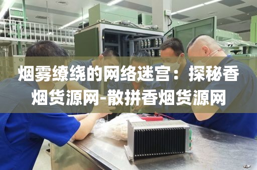 烟雾缭绕的网络迷宫：探秘香烟货源网-散拼香烟货源网