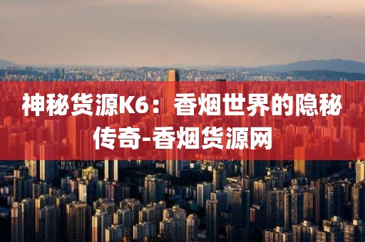 神秘货源K6：香烟世界的隐秘传奇-香烟货源网