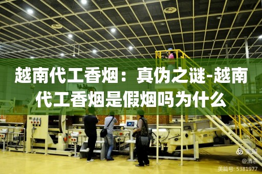 越南代工香烟：真伪之谜-越南代工香烟是假烟吗为什么