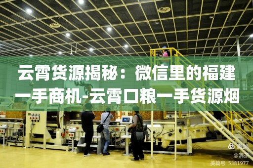 云霄货源揭秘：微信里的福建一手商机-云霄口粮一手货源烟