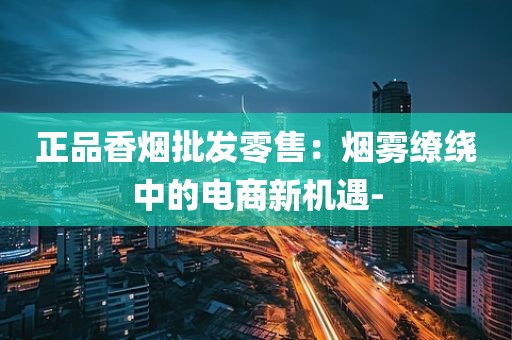 正品香烟批发零售：烟雾缭绕中的电商新机遇-