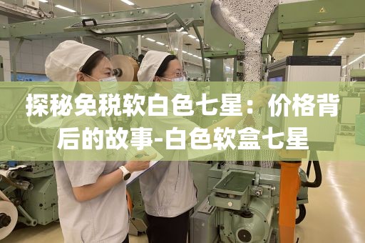 探秘免税软白色七星：价格背后的故事-白色软盒七星
