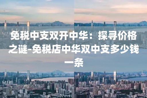 免税中支双开中华：探寻价格之谜-免税店中华双中支多少钱一条
