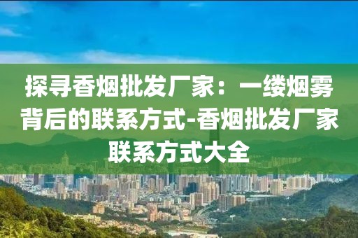 探寻香烟批发厂家：一缕烟雾背后的联系方式-香烟批发厂家联系方式大全