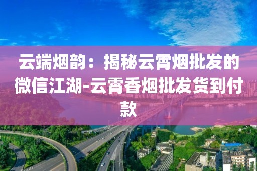 云端烟韵：揭秘云霄烟批发的微信江湖-云霄香烟批发货到付款
