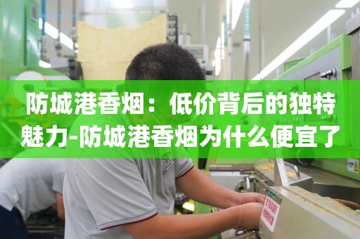 防城港香烟：低价背后的独特魅力-防城港香烟为什么便宜了
