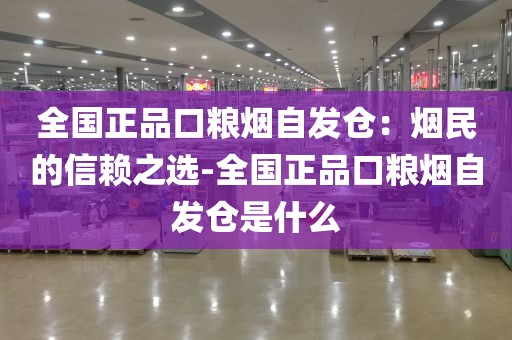 全国正品口粮烟自发仓：烟民的信赖之选-全国正品口粮烟自发仓是什么