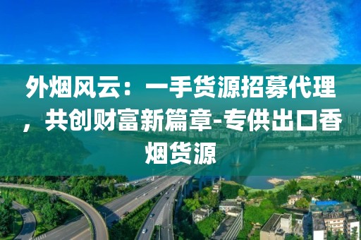 外烟风云：一手货源招募代理，共创财富新篇章-专供出口香烟货源
