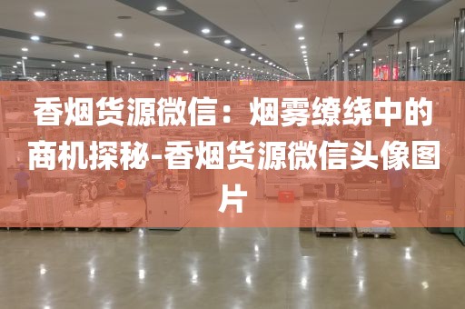香烟货源微信：烟雾缭绕中的商机探秘-香烟货源微信头像图片