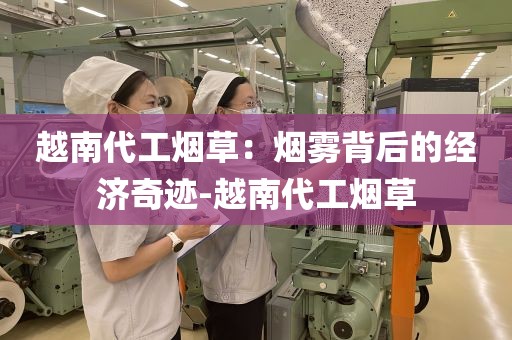 越南代工烟草：烟雾背后的经济奇迹-越南代工烟草