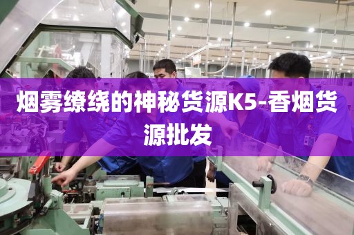烟雾缭绕的神秘货源K5-香烟货源批发