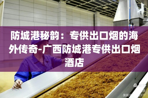 防城港秘韵：专供出口烟的海外传奇-广西防城港专供出口烟酒店