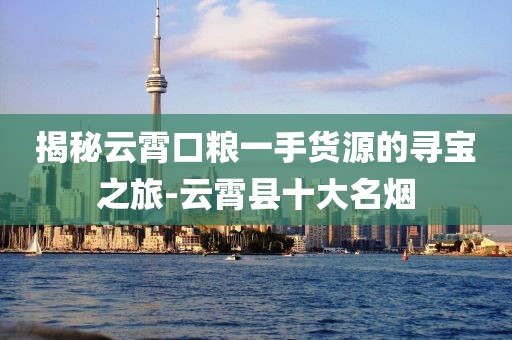 揭秘云霄口粮一手货源的寻宝之旅-云霄县十大名烟