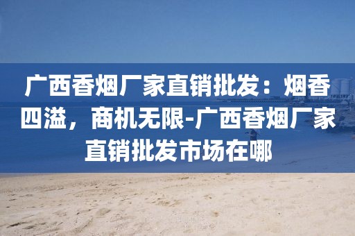 广西香烟厂家直销批发：烟香四溢，商机无限-广西香烟厂家直销批发市场在哪